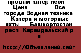 продам катер неон  › Цена ­ 550 000 - Все города Водная техника » Катера и моторные яхты   . Башкортостан респ.,Караидельский р-н